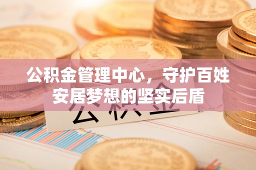 扶风公积金管理中心，守护百姓安居梦想的坚实后盾