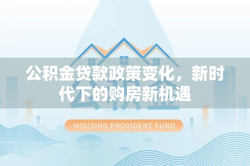 扶风公积金贷款政策变化，新时代下的购房新机遇