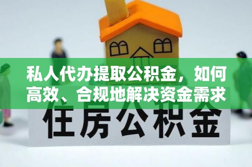 扶风私人代办提取公积金，如何高效、合规地解决资金需求