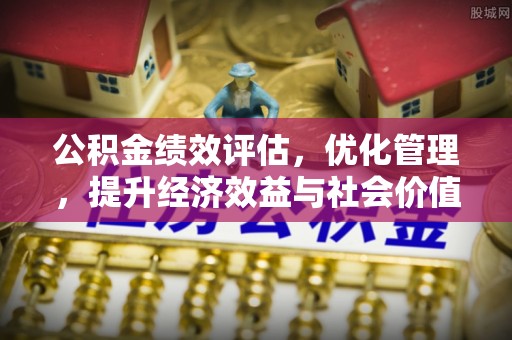 扶风公积金绩效评估，优化管理，提升经济效益与社会价值