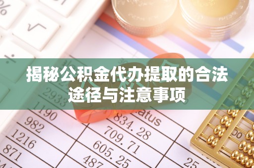 扶风揭秘公积金代办提取的合法途径与注意事项