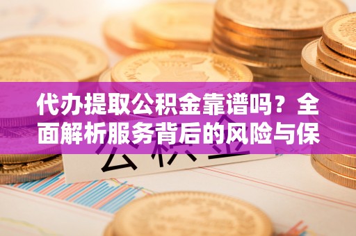 扶风代办提取公积金靠谱吗？全面解析服务背后的风险与保障