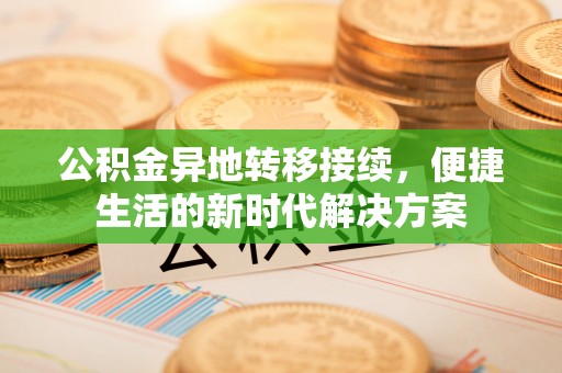 扶风公积金异地转移接续，便捷生活的新时代解决方案