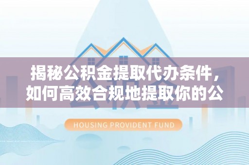 扶风揭秘公积金提取代办条件，如何高效合规地提取你的公积金