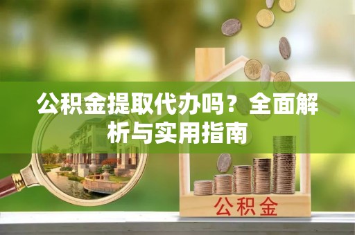 扶风公积金提取代办吗？全面解析与实用指南