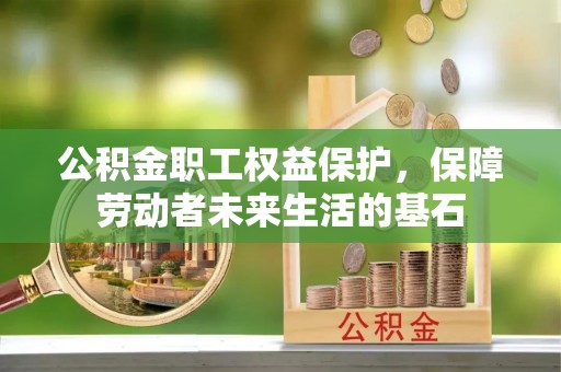 扶风公积金职工权益保护，保障劳动者未来生活的基石