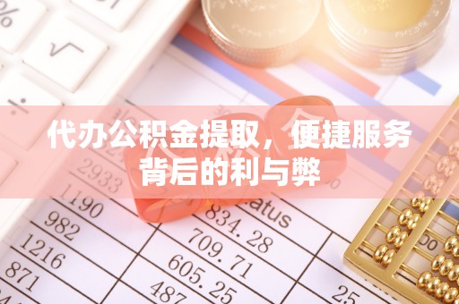 扶风代办公积金提取，便捷服务背后的利与弊