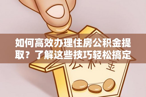 扶风如何高效办理住房公积金提取？了解这些技巧轻松搞定