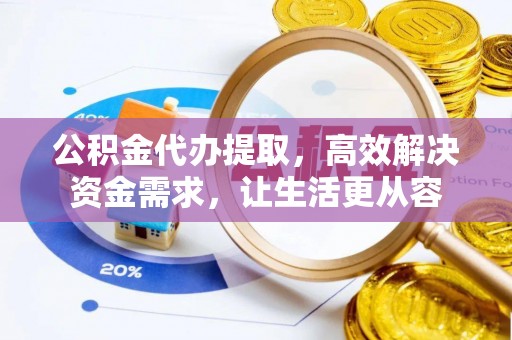 扶风公积金代办提取，高效解决资金需求，让生活更从容