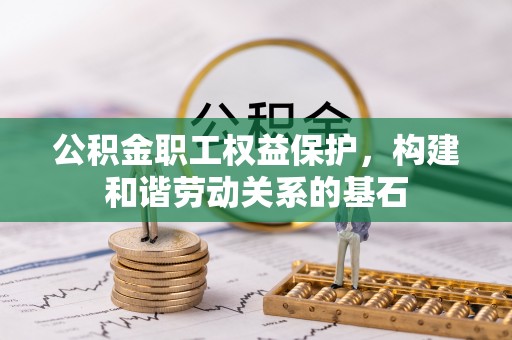 扶风公积金职工权益保护，构建和谐劳动关系的基石