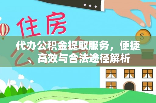 扶风代办公积金提取服务，便捷、高效与合法途径解析