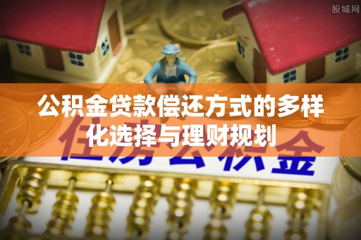 扶风公积金贷款偿还方式的多样化选择与理财规划
