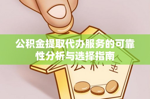扶风公积金提取代办服务的可靠性分析与选择指南