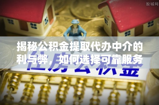 扶风揭秘公积金提取代办中介的利与弊，如何选择可靠服务？