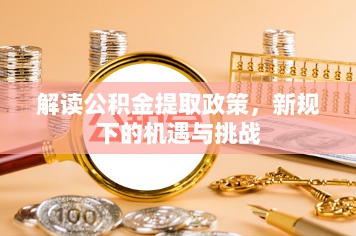 扶风解读公积金提取政策，新规下的机遇与挑战