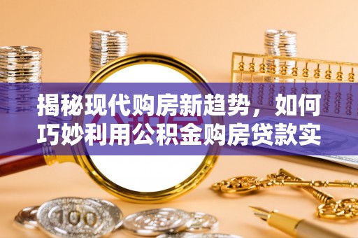 扶风揭秘现代购房新趋势，如何巧妙利用公积金购房贷款实现梦想家园