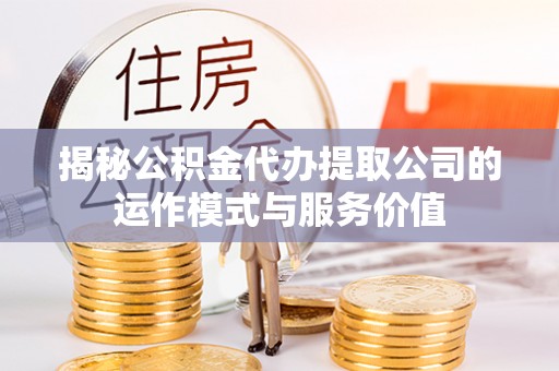 扶风揭秘公积金代办提取公司的运作模式与服务价值