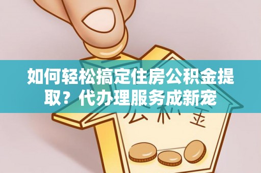 扶风如何轻松搞定住房公积金提取？代办理服务成新宠