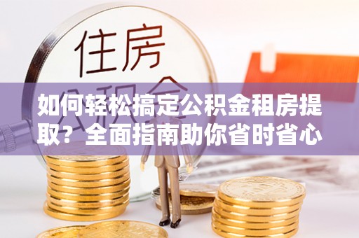 扶风如何轻松搞定公积金租房提取？全面指南助你省时省心