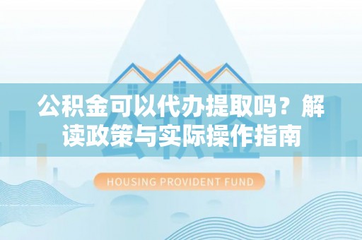 扶风公积金可以代办提取吗？解读政策与实际操作指南