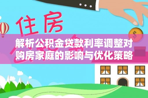 扶风解析公积金贷款利率调整对购房家庭的影响与优化策略