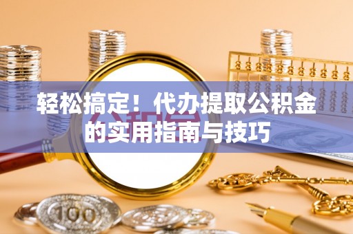 扶风轻松搞定！代办提取公积金的实用指南与技巧