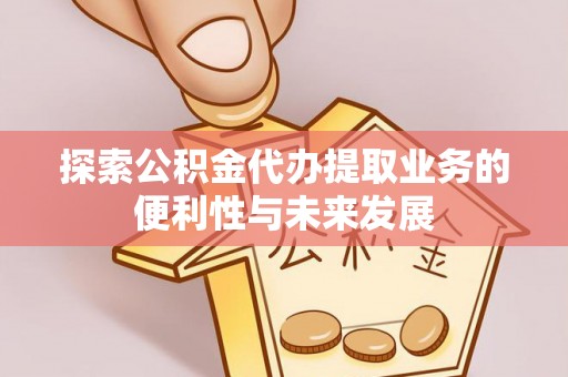 扶风探索公积金代办提取业务的便利性与未来发展