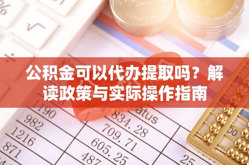 扶风公积金可以代办提取吗？解读政策与实际操作指南