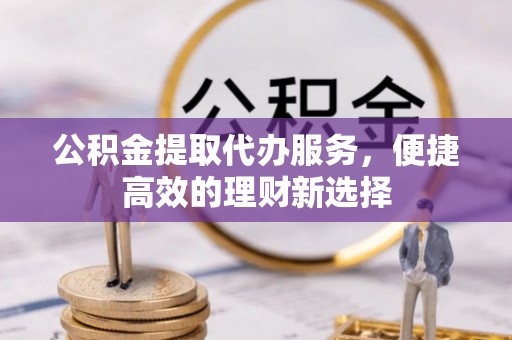 扶风公积金提取代办服务，便捷高效的理财新选择