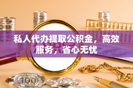 扶风私人代办提取公积金，高效服务，省心无忧