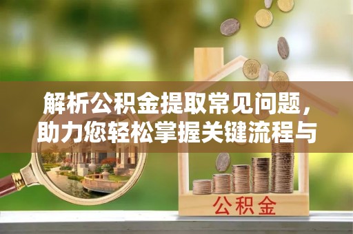 扶风解析公积金提取常见问题，助力您轻松掌握关键流程与技巧