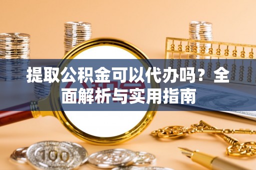 扶风提取公积金可以代办吗？全面解析与实用指南
