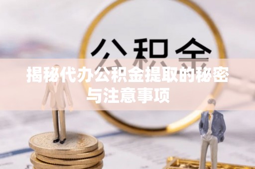 扶风揭秘代办公积金提取的秘密与注意事项