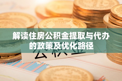 扶风解读住房公积金提取与代办的政策及优化路径