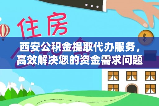 扶风西安公积金提取代办服务，高效解决您的资金需求问题