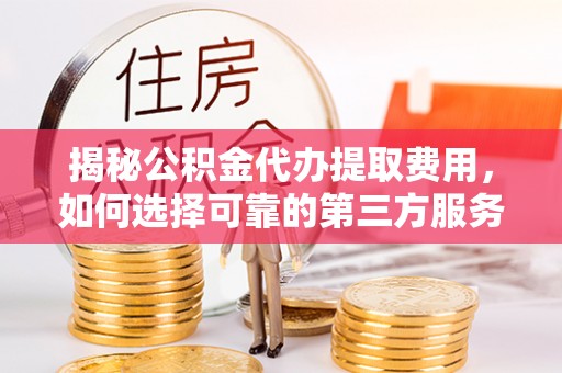 扶风揭秘公积金代办提取费用，如何选择可靠的第三方服务