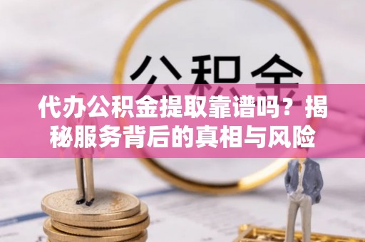 扶风代办公积金提取靠谱吗？揭秘服务背后的真相与风险