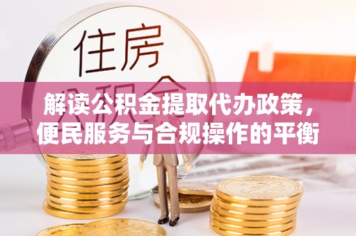 扶风解读公积金提取代办政策，便民服务与合规操作的平衡之道