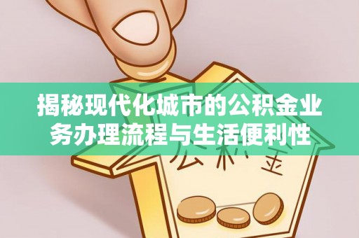 扶风揭秘现代化城市的公积金业务办理流程与生活便利性