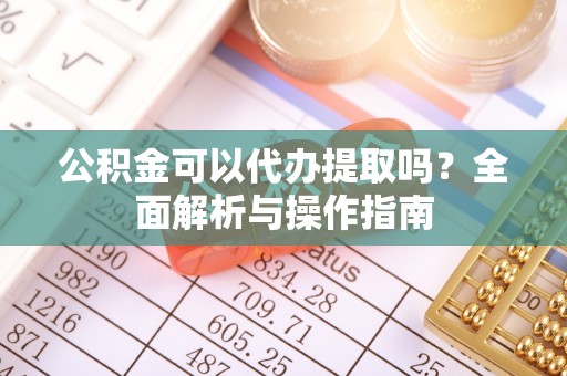 扶风公积金可以代办提取吗？全面解析与操作指南