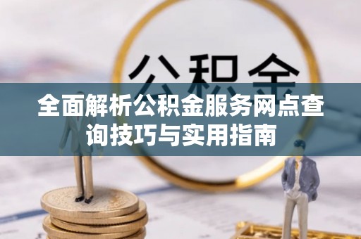 扶风全面解析公积金服务网点查询技巧与实用指南