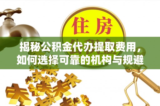 扶风揭秘公积金代办提取费用，如何选择可靠的机构与规避潜在风险