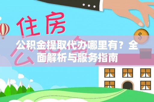 扶风公积金提取代办哪里有？全面解析与服务指南