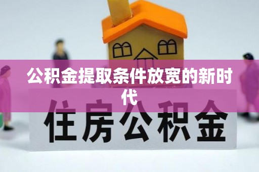 扶风公积金提取条件放宽的新时代