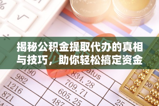 扶风揭秘公积金提取代办的真相与技巧，助你轻松搞定资金流动问题