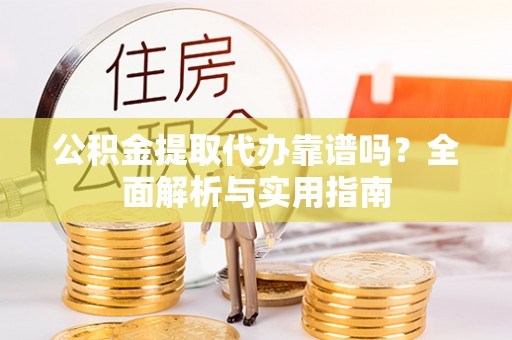 扶风公积金提取代办靠谱吗？全面解析与实用指南