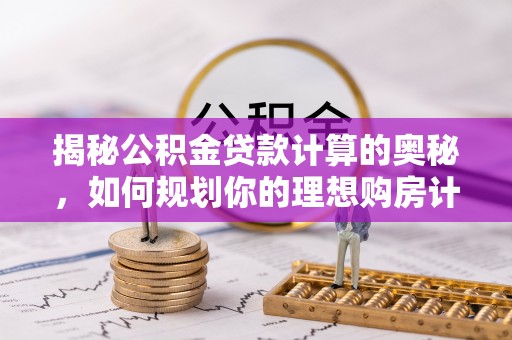 扶风揭秘公积金贷款计算的奥秘，如何规划你的理想购房计划