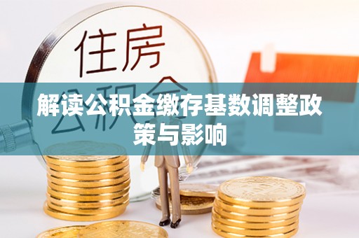 扶风解读公积金缴存基数调整政策与影响