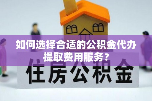 扶风如何选择合适的公积金代办提取费用服务？