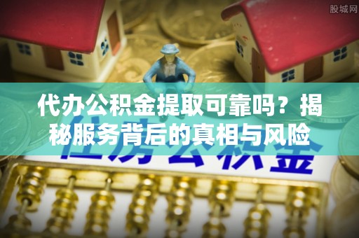 扶风代办公积金提取可靠吗？揭秘服务背后的真相与风险